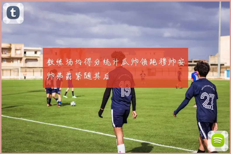 教练场均得分统计瓜帅领跑穆帅安帅弗爵紧随其后