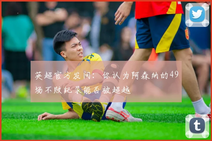 英超官方发问：你认为阿森纳的49场不败纪录能否被超越