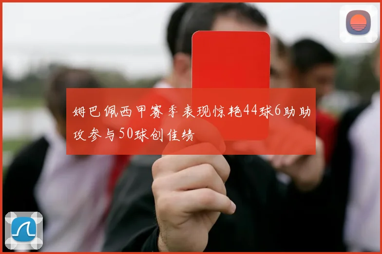 姆巴佩西甲赛季表现惊艳44球6助助攻参与50球创佳绩