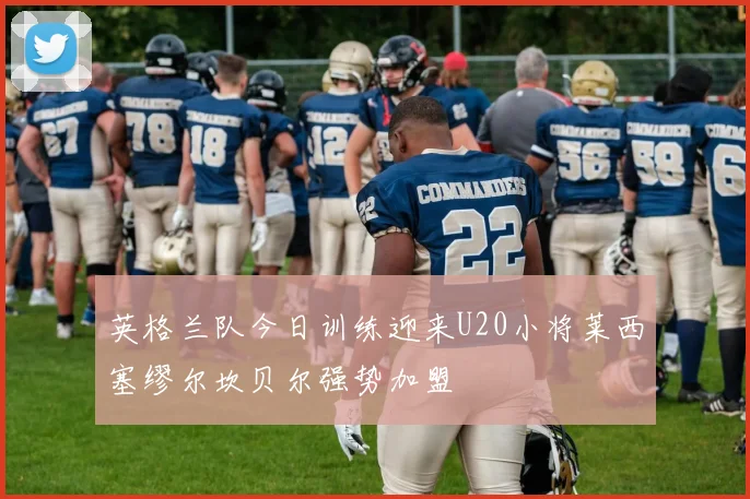 英格兰队今日训练迎来U20小将莱西塞缪尔坎贝尔强势加盟