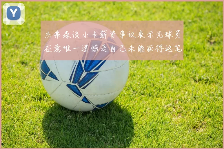 杰弗森谈小卡薪资争议表示无球员在意唯一遗憾是自己未能获得这笔巨款