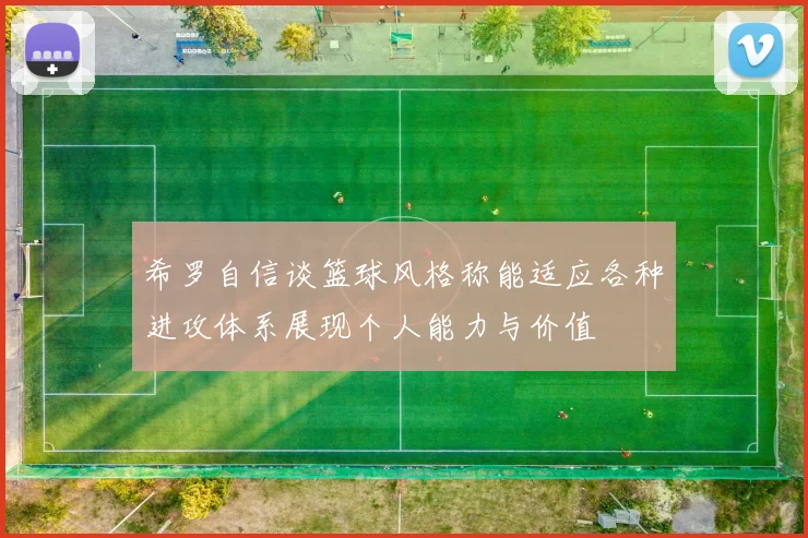 希罗自信谈篮球风格称能适应各种进攻体系展现个人能力与价值