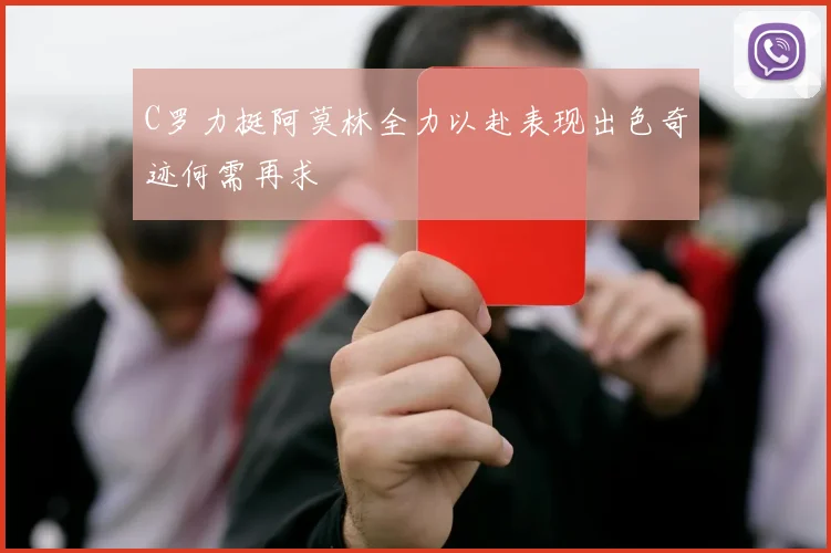 C罗力挺阿莫林全力以赴表现出色奇迹何需再求