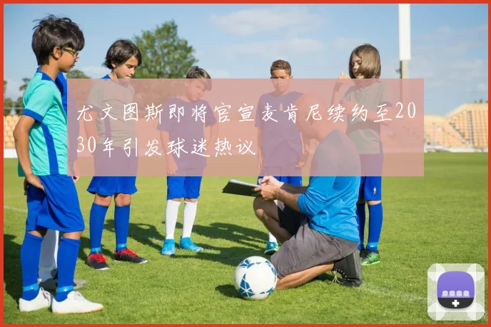 尤文图斯即将官宣麦肯尼续约至2030年引发球迷热议
