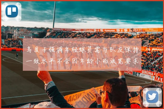 乌度卡强调年轻球员需与队友保持一致水平不会因年龄小而放宽要求