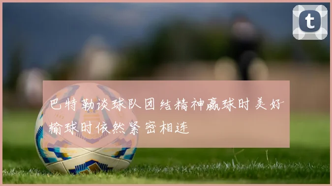 巴特勒谈球队团结精神赢球时美好输球时依然紧密相连
