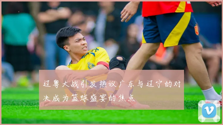 辽粤大战引发热议广东与辽宁的对决成为篮球盛宴的焦点