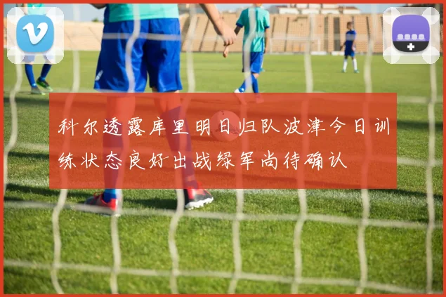 科尔透露库里明日归队波津今日训练状态良好出战绿军尚待确认