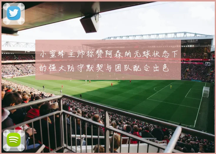 小蜜蜂主帅称赞阿森纳无球状态下的强大防守默契与团队配合出色