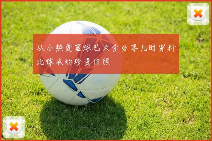 从小热爱篮球巴夫金分享儿时穿科比球衣的珍贵旧照