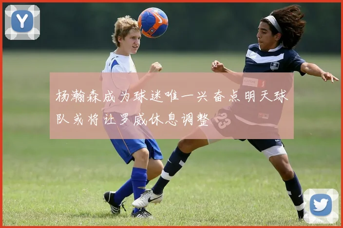 杨瀚森成为球迷唯一兴奋点明天球队或将让罗威休息调整