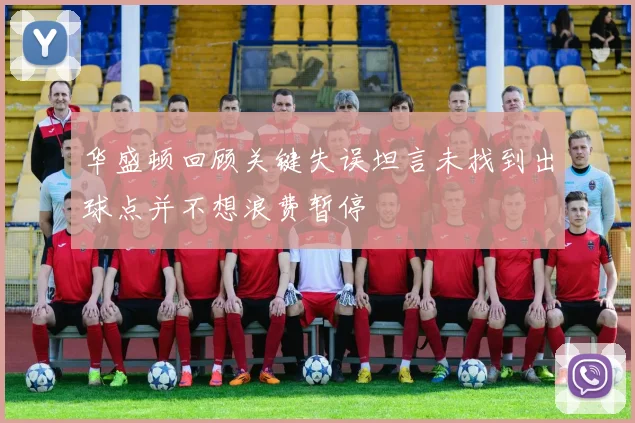 华盛顿回顾关键失误坦言未找到出球点并不想浪费暂停