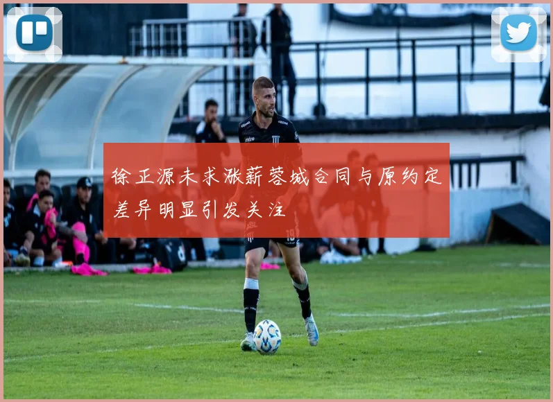徐正源未求涨薪蓉城合同与原约定差异明显引发关注