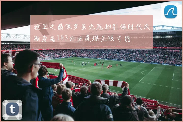 控卫之巅保罗虽无冠却引领时代风潮身高183公分展现无限可能