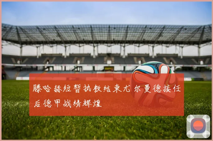 滕哈赫短暂执教结束尤尔曼德接任后德甲战绩辉煌