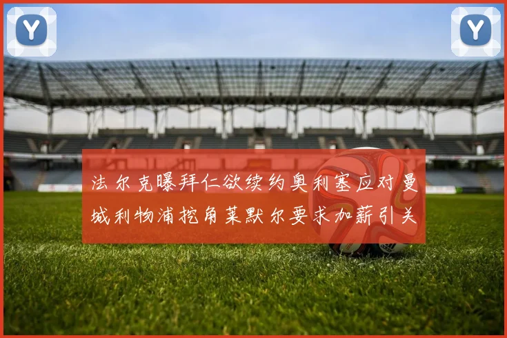 法尔克曝拜仁欲续约奥利塞应对曼城利物浦挖角莱默尔要求加薪引关注
