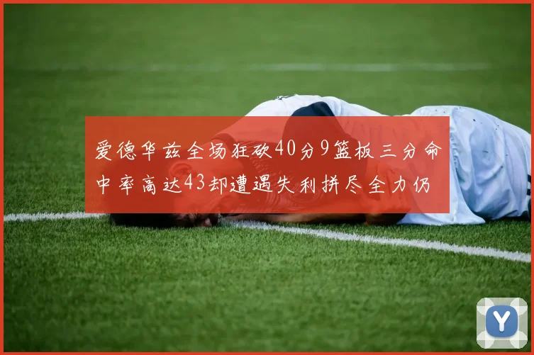爱德华兹全场狂砍40分9篮板三分命中率高达43却遭遇失利拼尽全力仍难救主