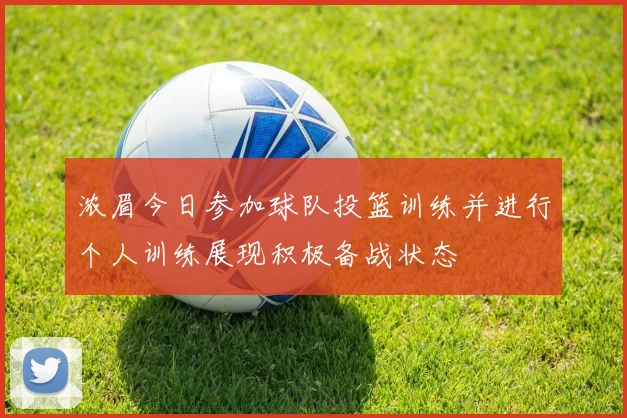 浓眉今日参加球队投篮训练并进行个人训练展现积极备战状态