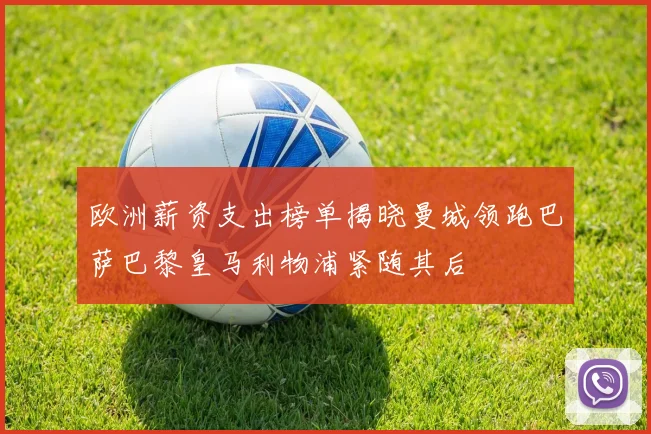 欧洲薪资支出榜单揭晓曼城领跑巴萨巴黎皇马利物浦紧随其后