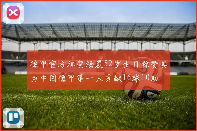 德甲官方祝贺杨晨52岁生日称赞其为中国德甲第一人贡献16球10助