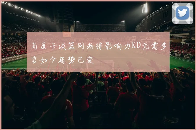 乌度卡谈篮网老将影响力KD无需多言如今局势已变