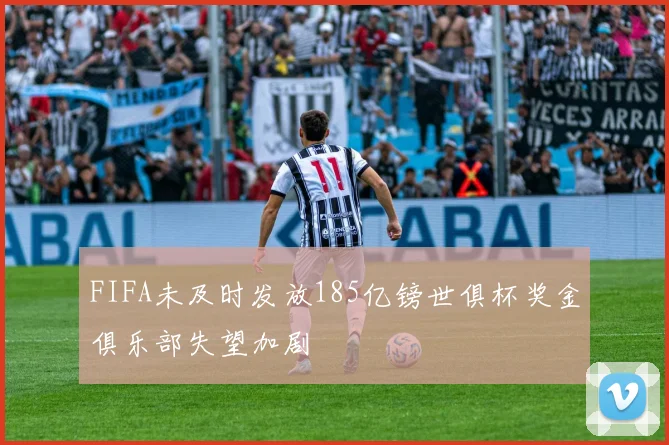 FIFA未及时发放185亿镑世俱杯奖金俱乐部失望加剧