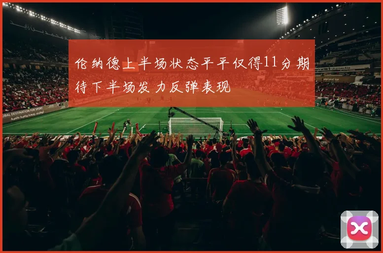 伦纳德上半场状态平平仅得11分期待下半场发力反弹表现