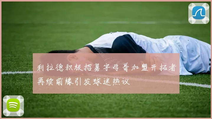 利拉德积极招募字母哥加盟开拓者再续前缘引发球迷热议
