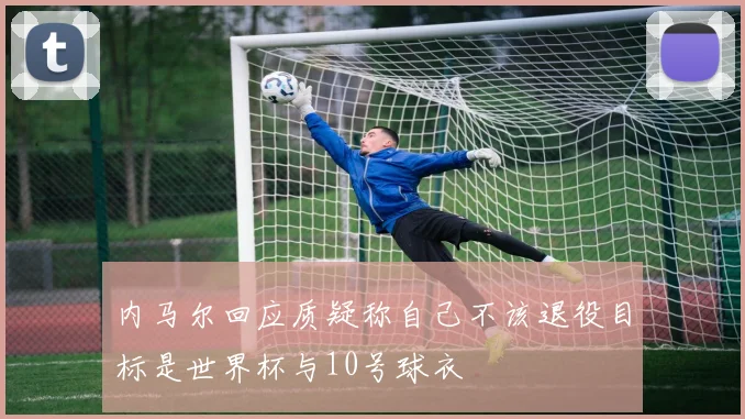 内马尔回应质疑称自己不该退役目标是世界杯与10号球衣