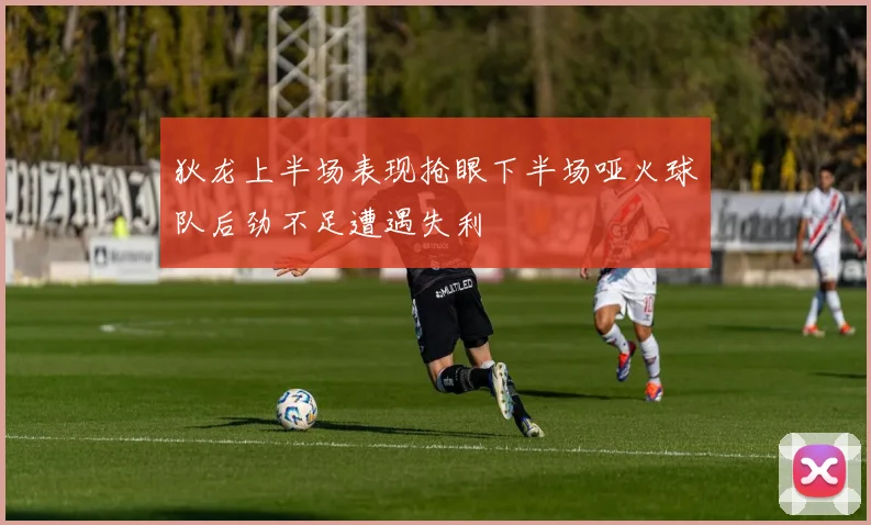 狄龙上半场表现抢眼下半场哑火球队后劲不足遭遇失利
