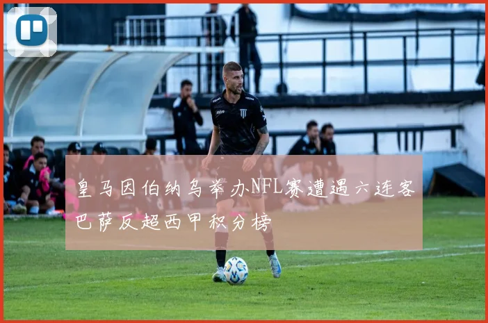 皇马因伯纳乌举办NFL赛遭遇六连客巴萨反超西甲积分榜