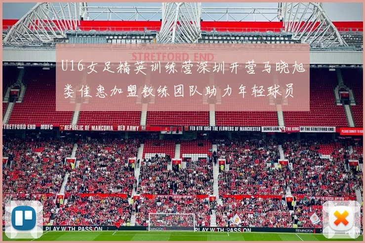 U16女足精英训练营深圳开营马晓旭娄佳惠加盟教练团队助力年轻球员成长