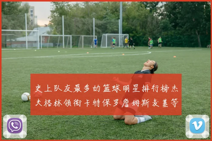 史上队友最多的篮球明星排行榜杰夫格林领衔卡特保罗詹姆斯麦基等人上榜