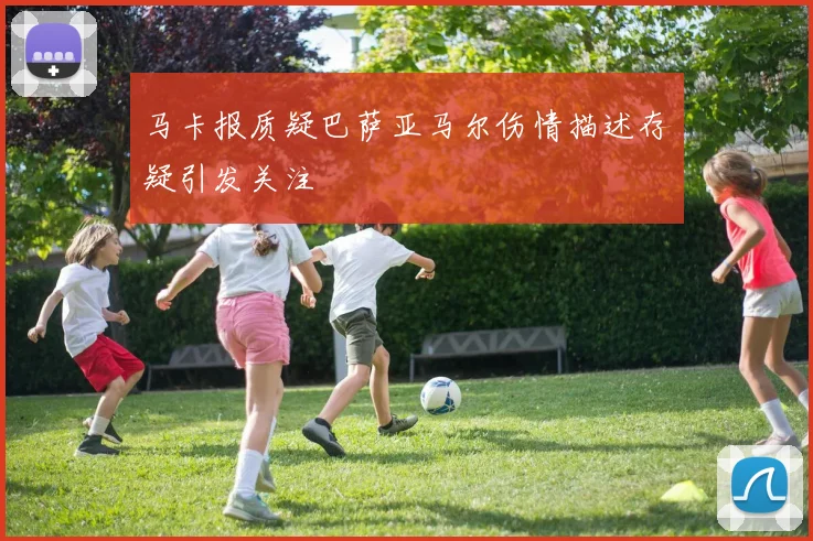 马卡报质疑巴萨亚马尔伤情描述存疑引发关注