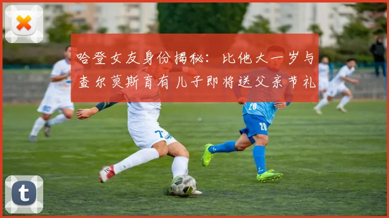 哈登女友身份揭秘：比他大一岁与查尔莫斯育有儿子即将送父亲节礼物