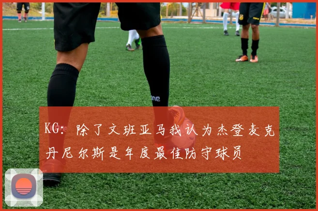 KG：除了文班亚马我认为杰登麦克丹尼尔斯是年度最佳防守球员