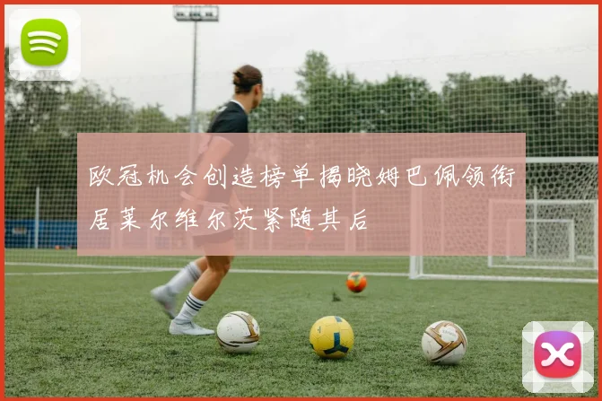 欧冠机会创造榜单揭晓姆巴佩领衔居莱尔维尔茨紧随其后