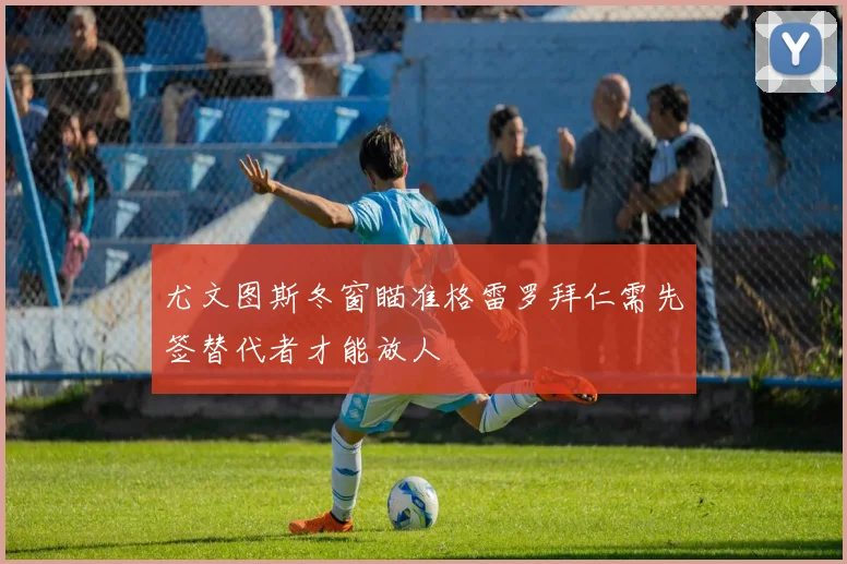 尤文图斯冬窗瞄准格雷罗拜仁需先签替代者才能放人