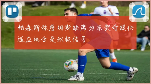 帕森斯称詹姆斯缺席为东契奇提供适应机会是积极信号