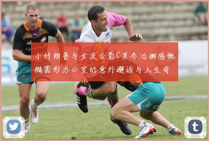 小特朗普与女友合影C罗乔治娜感慨椭圆形办公室的意外邂逅与人生奇遇