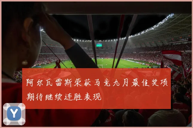 阿尔瓦雷斯荣获马竞九月最佳奖项期待继续连胜表现