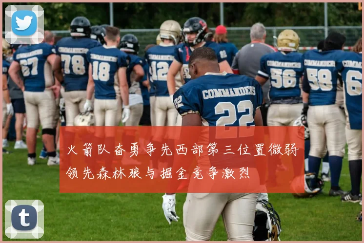 火箭队奋勇争先西部第三位置微弱领先森林狼与掘金竞争激烈