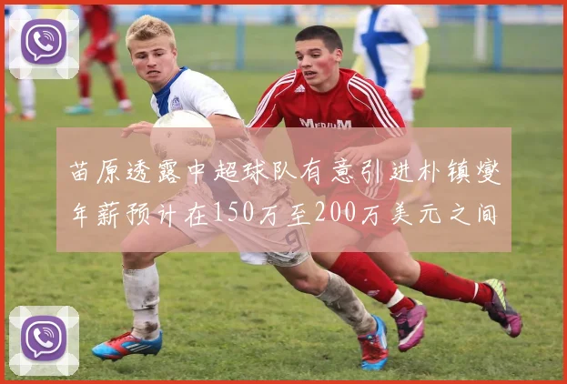 苗原透露中超球队有意引进朴镇燮年薪预计在150万至200万美元之间