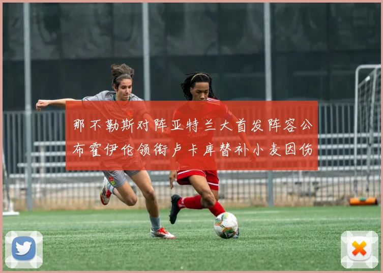 那不勒斯对阵亚特兰大首发阵容公布霍伊伦领衔卢卡库替补小麦因伤缺阵