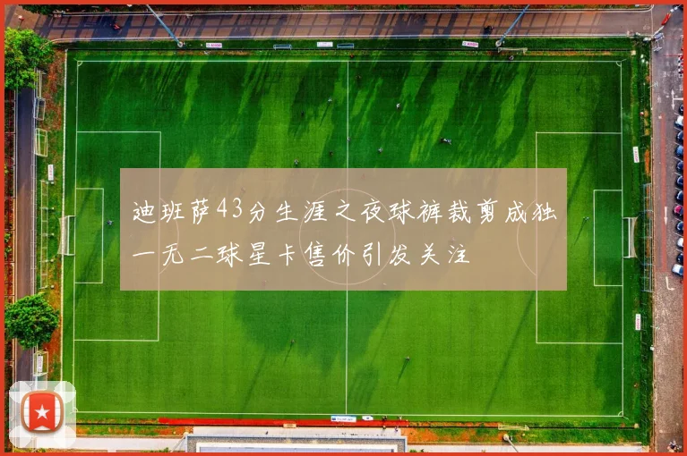迪班萨43分生涯之夜球裤裁剪成独一无二球星卡售价引发关注