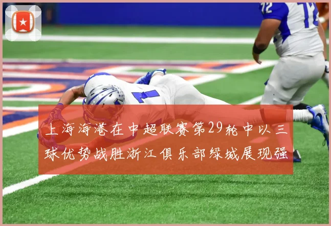 上海海港在中超联赛第29轮中以三球优势战胜浙江俱乐部绿城展现强劲实力