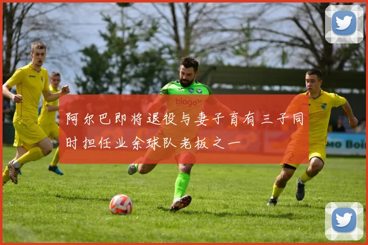 阿尔巴即将退役与妻子育有三子同时担任业余球队老板之一