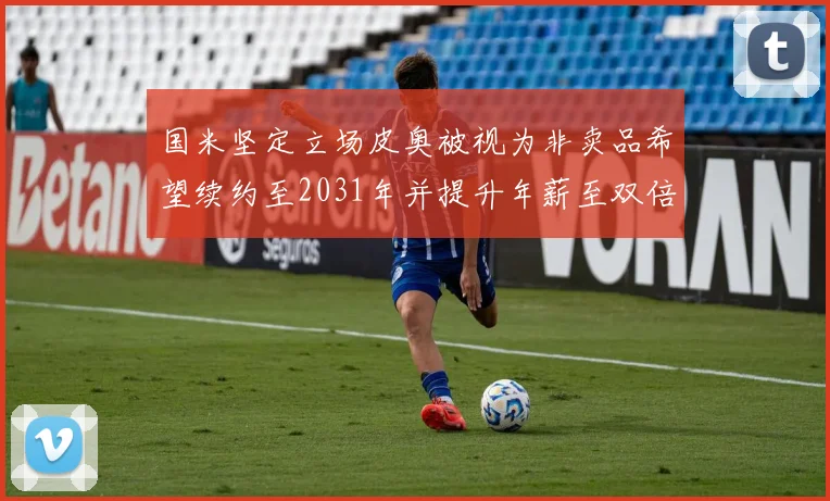国米坚定立场皮奥被视为非卖品希望续约至2031年并提升年薪至双倍水平