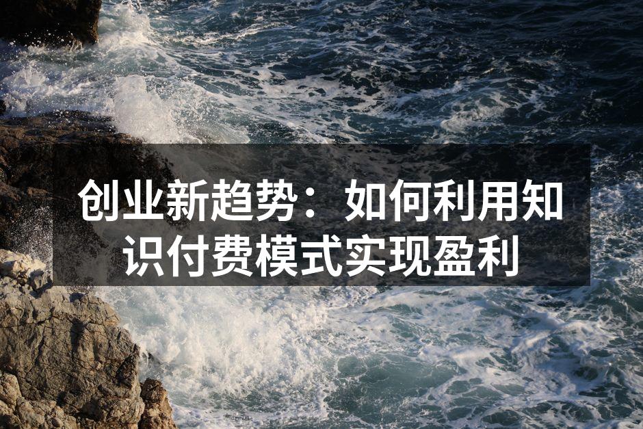 创业新趋势：如何利用知识付费模式实现盈利